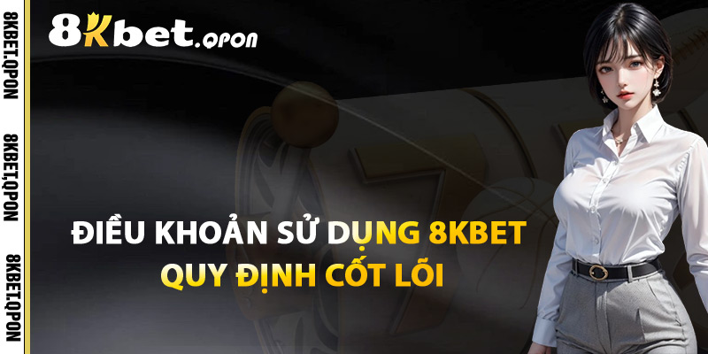 Điều Khoản Sử Dụng 8Kbet Quy Định Cốt Lõi