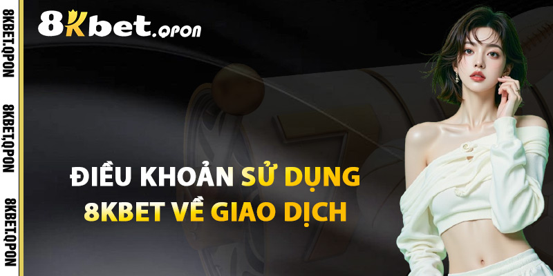 Điều Khoản Sử Dụng 8Kbet Về Giao Dịch