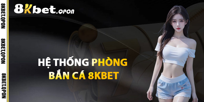 Hệ Thống Phòng Bắn Cá 8Kbet