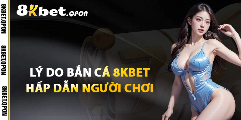 Lý Do Bắn Cá 8Kbet Hấp Dẫn Người Chơi
