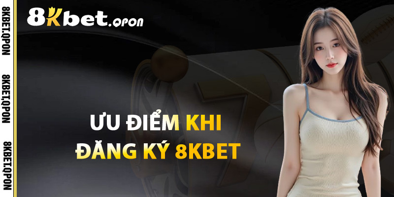 Ưu Điểm Khi Đăng Ký 8Kbet